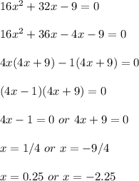 16x^2+32x-9=0\\\\16x^2+36x-4x-9=0\\\\4x(4x+9)-1(4x+9)=0\\\\(4x-1)(4x+9)=0\\\\4x-1=0\ or\ 4x+9=0\\\\x=1/4\ or\ x=-9/4\\\\x=0.25\ or\ x=-2.25