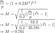 \dfrac{p_0}{p}=(1+0.2M^2)^{3.5}\\\Rightarrow M=\sqrt{\dfrac{1}{0.2}[(\dfrac{p_0}{p})^{\frac{1}{3.5}}-1]}\\\Rightarrow M=\sqrt{\dfrac{1}{0.2}[(\dfrac{52.2}{35.581})^{\frac{1}{3.5}}-1]}\\\Rightarrow M=0.761