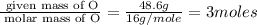 \frac{\text{ given mass of O}}{\text{ molar mass of O}}= \frac{48.6g}{16g/mole}=3moles