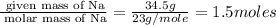 \frac{\text{ given mass of Na}}{\text{ molar mass of Na}}= \frac{34.5g}{23g/mole}=1.5moles