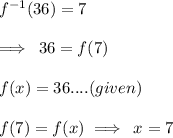 {f}^{ - 1} (36) = 7 \\  \\  \implies \: 36 =  {f} (7)  \\  \\ f(x) = 36.... (given) \\  \\ f(7) = f(x) \implies \: x = 7
