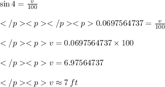 \sin 4\degree = \frac{v}{100}\\\\0.0697564737= \frac{v}{100}\\\\v = 0.0697564737\times 100\\\\v = 6.97564737\\\\v  \approx 7 \: ft