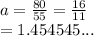 a =  \frac{80}{55}  =  \frac{16}{11}  \\  = 1.454545...