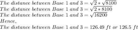 The\ distance\ between\ Base\ 1\ and\ 3=\sqrt{2}*\sqrt{8100} \\The\ distance\ between\ Base\ 1\ and\ 3=\sqrt{2*8100}\\The\ distance\ between\ Base\ 1\ and\ 3=\sqrt{16200}\\Hence,\\The\ distance\ between\ Base\ 1\ and\ 3=126.49\ ft\ or\ 126.5\ ft
