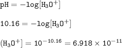 \tt pH=-log[H_3O^+]\\\\10.16=-log[H_3O^+]\\\\(H_3O^+]=10^{-10.16}=6.918\times 10^{-11}