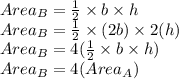 Area_B=\frac{1}{2}\times b\times h \\Area_B=\frac{1}{2}\times (2b)\times 2(h)\\Area_B=4( \frac{1}{2}\times b\times h)\\Area_B=4(Area_A)