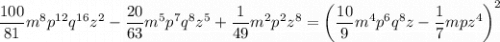 \displaystyle \frac{100}{81}m^8p^{12}q^{16}z^2-\frac{20}{63}m^5p^7q^8z^5+ \frac{1}{49}m^2p^2z^8=\left(\frac{10}{9}m^4p^{6}q^{8}z-\frac{1}{7}mpz^4\right)^2