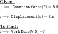 \green{\underline{\bold{Given :}}} \\  \tt: \implies Constant \: force(F) = 8 \: N \\  \\ \tt: \implies Displacement(s) = 3 \: m \\  \\ \red{\underline{\bold{To \: Find : }}} \\  \tt:  \implies Work \: Done(W.D) = ?