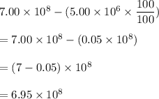 7.00\times 10^8-(5.00\times 10^6\times \dfrac{100}{100})\\\\=7.00\times 10^8-(0.05\times 10^8)\\\\=(7-0.05)\times 10^8\\\\=6.95\times 10^8