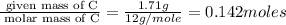 \frac{\text{ given mass of C}}{\text{ molar mass of C}}= \frac{1.71g}{12g/mole}=0.142moles