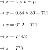 \to x = z \times  \sigma + \mu \\\\\to x = 0.84 \times 80 + 711 \\\\ \to x=67.2 +711\\\\ \to x=  778.2\\\\ \to x= 778
