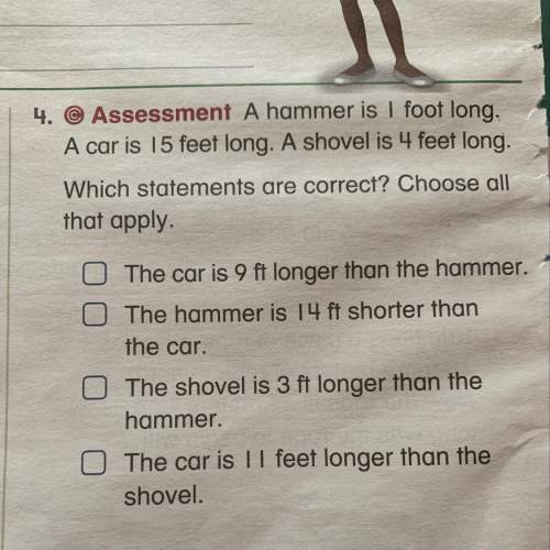 Ahammer is 1 foot long a car is 15 feet long and shovel is 4 feet long which statement is correct?
