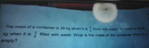 The mass of a container is 39kg when is 5/6 filled with water.its mass is 29.85kg when it is 5/8 fil