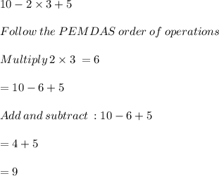 10-2\times 3+5 \\\\Follow\:the\:PEMDAS\:order\:of\:operations\\\\Multiply\:2\times 3\:=6\\\\=10-6+5\\\\Add \:and \:subtract \: :10-6+5\\\\=4+5\\\\=9