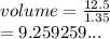 volume =  \frac{12.5}{1.35}  \\  = 9.259259...