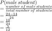 P(male \: student) \\ =   \frac{number \: of \: male \: students}{total \: number \: of \: students}  \\  =  \frac{24 - 14}{24}  \\  =  \frac{10}{24}  \\  =  \frac{5}{12}