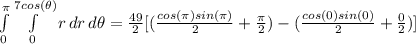 \int\limits^\pi_0 {\int\limits^{7cos(\theta)}_0 {r} \, dr } \, d\theta = \frac{49}{2} [(\frac{cos(\pi)sin(\pi)}{2} + \frac{\pi}{2} ) - (\frac{cos(0)sin(0)}{2} + \frac{0}{2} )]