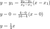 y-y_1=\frac{y_2-y_1}{x_2-x_1}(x-x_1)\\\\y-0=\frac{4-0}{16-4}(x-0)\\\\y=\frac{1}{4}x