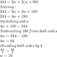 244=2w+2(w+90)\\Solving:\\244=2w+2w+180\\244=4w+180\\Switching\:sides\\4w+180=244\\Subtracting\:180\:from\:both\:sides\\4w=244-180\\4w=64\\Dividing\:both\:sides\:by\:4\\\frac{4w}{4} =\frac{64}{4}\\w=16