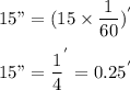 15" = (15\times \dfrac{1}{60})^{'}\\\\15"= \dfrac{1}{4}^{'}=0.25^{'}