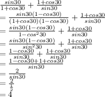 \frac{sin 30}{1+cos 30} +\frac{1+cos 30}{sin 30} \\=\frac{sin 30(1-cos30)}{(1+cos30)(1-cos30)} +\frac{1+cos30}{sin 30} \\=\frac{sin30(1-cos30)}{1-cos^230 } +\frac{1+cos30}{sin 30} \\=\frac{sin 30(1-cos30)}{sin^2 30} +\frac{1+cos30}{sin30} \\=\frac{1-cos30}{sin30 } +\frac{1+cos30}{sin30} \\=\frac{1-cos30+1+cos 30}{sin 30} \\=\frac{2}{sin 30} \\=\frac{2}{\frac{1}{2} } \\=4