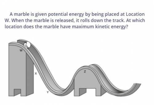 A marble is given potential energy by being placed by a location w. When the marble is released it r
