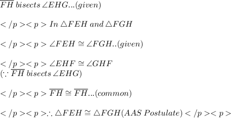 \overline{FH} \: bisects \: \angle EHG... (given) \\\\In\: \triangle FEH \: and\:\triangle FGH\\\\\angle FEH\cong\angle FGH.. (given) \\\\\angle EHF\cong\angle GHF\\(\because \overline{FH} \: bisects \: \angle EHG) \\\\\overline{FH} \cong \overline{FH}...(common)\\ \\ \therefore \triangle FEH \cong\triangle FGH(AAS \: Postulate)