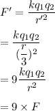 F'=\dfrac{kq_1q_2}{r'^2}\\\\=\dfrac{kq_1q_2}{(\dfrac{r}{3})^2}\\\\=9\dfrac{kq_1q_2}{r^2}\\\\=9\times F