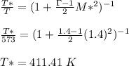 \frac{T*}{T}=(1+\frac{\Gamma-1}{2} M*^2)^{-1}\\\\\frac{T*}{573}=(1+\frac{1.4-1}{2} (1.4)^2)^{-1}\\\\T*=411.41 \ K