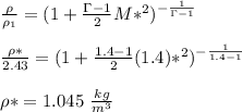 \frac{\rho}{\rho_1}=(1+\frac{\Gamma -1}{2} M*^2)^{-\frac{1}{\Gamma -1}} \\\\\frac{\rho *}{2.43}=(1+\frac{1.4-1}{2} (1.4)*^2)^{-\frac{1}{1.4-1}} \\\\\rho*= 1.045 \ \frac{kg}{m^3}