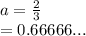 a =  \frac{2}{3}  \\  = 0.66666...