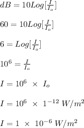dB = 10 Log[\frac{I}{I_o} ]\\\\60 = 10 Log[\frac{I}{I_o} ]\\\\6 =  Log[\frac{I}{I_o} ]\\\\10^6 = \frac{I}{I_o} \\\\I = 10^6 \ \times \ I_o\\\\I = 10^6 \ \times \ 1^{-12} \ W/m^2 \\\\I = 1\ \times \ 10^{-6} \ W/m^2