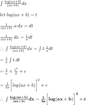 \int  \frac{log(ax + b)}{(ax + b)} dx \\  \\ let \: log(ax + b) = t \\  \\  \frac{1}{(ax + b)} .a \: dx = dt \\  \\ \frac{1}{(ax + b)} \: dx = \frac{1}{a}  dt \\  \\  \therefore \:  \int  \frac{log(ax + b)}{(ax + b)} dx =  \int t. \frac{1}{a} dt \\  \\ = \frac{1}{a}  \int t. dt \\  \\ =  \frac{1}{a}  \times  \frac{ {t}^{2} }{2}  + c \\  \\  =  \frac{1}{2a}  \bigg[log(ax + b) \bigg]^{2}  + c \\  \\   \purple{ \bold{\therefore \:  \int  \frac{log(ax + b)}{(ax + b)} dx  =  \frac{1}{2a}  \bigg[log(ax + b) \bigg]^{2}  + c}}
