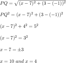 PQ = \sqrt{(x-7)^2 + ( 3-(-1))^2}\\\\PQ^2 = (x-7)^2 + ( 3-(-1))^2\\\\(x-7)^2 + 4^2 = 5^2\\\\( x- 7)^2 = 3^2 \\\\x - 7 = \pm 3\\\\x = 10 \ and \ x = 4