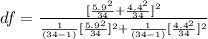df =  \frac{ [ \frac{5.9^2 }{34 }  + \frac{4.4^2 }{34} ]^2 }{ \frac{1}{(34 - 1 )} [ \frac{5.9^2}{34} ]^2 + \frac{1}{(34- 1 )} [ \frac{4.4^2}{ 34} ]^2  }