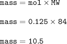 \tt mass=mol\times MW\\\\mass=0.125\times 84\\\\mass=10.5
