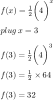 f(x) =  \frac{1}{2}  \bigg( {4} \bigg)^{x}  \\  \\ plug \: x = 3  \\  \\ f(3) =  \frac{1}{2}  \bigg( {4} \bigg)^{3}  \\  \\ f(3) =  \frac{1}{2}   \times 64 \\  \\ f(3) =  32