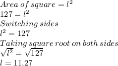 Area\: of\: square = l^2\\127=l^2\\Switching\:sides\:\\l^2=127\\Taking\:square\:root\:on\:both\:sides\\\sqrt{l^2}=\sqrt{127}  \\l=11.27