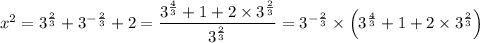 x^2 = 3 ^{\frac{2}{3} } + 3 ^{-\frac{2}{3} } + 2 = \dfrac{3 ^{\frac{4}{3} } + 1 + 2 \times  3 ^{\frac{2}{3} }}{3 ^{\frac{2}{3} } } = 3 ^{-\frac{2}{3} } \times \left ( 3 ^{\frac{4}{3} } + 1 + 2 \times  3 ^{\frac{2}{3} } \right )