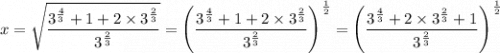 x = \sqrt{ \dfrac{3 ^{\frac{4}{3} } + 1 + 2 \times  3 ^{\frac{2}{3} }}{3 ^{\frac{2}{3} } } }   =  \left (  \dfrac{3 ^{\frac{4}{3} } + 1 + 2 \times  3 ^{\frac{2}{3} }}{3 ^{\frac{2}{3} } }  \right )^{\frac{1}{2} } =  \left (  \dfrac{3 ^{\frac{4}{3} } + 2 \times  3 ^{\frac{2}{3} } + 1}{3 ^{\frac{2}{3} } }  \right )^{\frac{1}{2} }