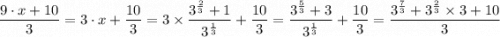 \dfrac{9 \cdot x + 10}{3}  = 3 \cdot x + \dfrac{10}{3}  = 3 \times \dfrac{  3 ^{\frac{2}{3} } + 1 }{3 ^{\frac{1}{3} } } +\dfrac{10}{3} =  \dfrac{  3 ^{\frac{5}{3} } + 3 }{3 ^{\frac{1}{3} } } + \dfrac{10}{3}= \dfrac{  3 ^{\frac{7}{3} } + 3 ^{\frac{2}{3} }\times3+ 10  }{3 } } }