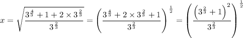 x = \sqrt{ \dfrac{3 ^{\frac{4}{3} } + 1 + 2 \times  3 ^{\frac{2}{3} }}{3 ^{\frac{2}{3} } } }   =   \left (  \dfrac{3 ^{\frac{4}{3} } + 2 \times  3 ^{\frac{2}{3} } + 1}{3 ^{\frac{2}{3} } }  \right )^{\frac{1}{2} } =  \left (  \dfrac{  \left (3 ^{\frac{2}{3} } + 1 \right ) ^2}{3 ^{\frac{2}{3} } }  \right )^{\frac{1}{2} }