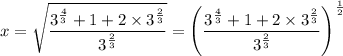 x = \sqrt{ \dfrac{3 ^{\frac{4}{3} } + 1 + 2 \times  3 ^{\frac{2}{3} }}{3 ^{\frac{2}{3} } } }   =  \left (  \dfrac{3 ^{\frac{4}{3} } + 1 + 2 \times  3 ^{\frac{2}{3} }}{3 ^{\frac{2}{3} } }  \right )^{\frac{1}{2} }