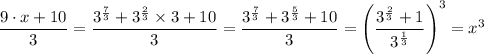 \dfrac{9 \cdot x + 10}{3}  =\dfrac{  3 ^{\frac{7}{3} } + 3 ^{\frac{2}{3} }\times3+ 10  }{3 } } } = \dfrac{  3 ^{\frac{7}{3} } + 3 ^{\frac{5}{3} }+ 10  }{3 } } } = \left (  \dfrac{ 3 ^{\frac{2}{3} } + 1 }{3 ^{\frac{1}{3} } }  \right )^3 } = x^3
