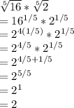 \sqrt[5]{16} * \sqrt[5]{2} \\= 16^{1/5} * 2^{1/5}\\= 2^{4(1/5)} * 2^{1/5}\\= 2^{4/5} * 2^{1/5}\\= 2^{4/5+1/5}\\= 2 ^{5/5}\\= 2^1\\= 2\\\\