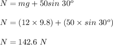 N = mg + 50sin \ 30^o\\\\N =( 12\times 9.8 ) + (50\times sin \ 30^o)\\\\N = 142.6\ N