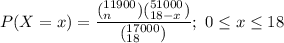 P(X =x) = \dfrac{(^{11900}_n) (^{51000}_{18-x} ) }{(^{17000}_{18}) }; \ 0\le x \le 18
