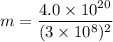 m = \dfrac{4.0 \times 10^{20} }{(3\times 10^8)^2}