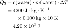 \begin{aligned}Q_3&= c(\text{water}) \cdot m(\text{water}) \cdot \Delta T\\ &= 4200\; \rm J \cdot kg \cdot K^{-1} \\ &\quad\quad \times 0.100\; \rm kg \times 10\; \rm K\\ &= 4.20\times 10^{3}\; \rm J\end{aligned}
