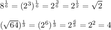8^{\frac{1}{6} } = (2^3)^{\frac{1}{6} } = 2^{\frac{3}{6} } = 2^{\frac{1}{2} } = \sqrt{2} \\\\(\sqrt{64} )^{\frac{1}{3} } = (2^6)^{\frac{1}{3} } = 2^{\frac{6}{3} } = 2^2 = 4